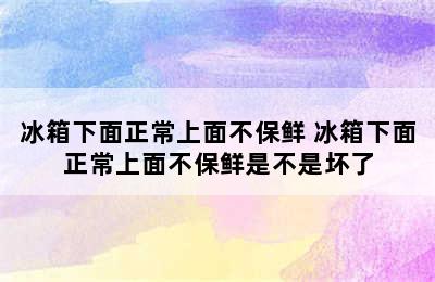 冰箱下面正常上面不保鲜 冰箱下面正常上面不保鲜是不是坏了